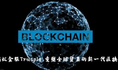 探索蚂蚁金服Trusple：重塑全球贸易的新一代区块链平台