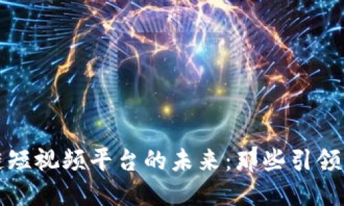 探索区块链短视频平台的未来：那些引领行业的公司