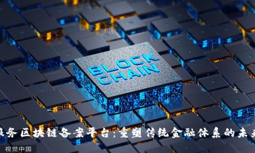 金融服务区块链备案平台：重塑传统金融体系的未来之路
