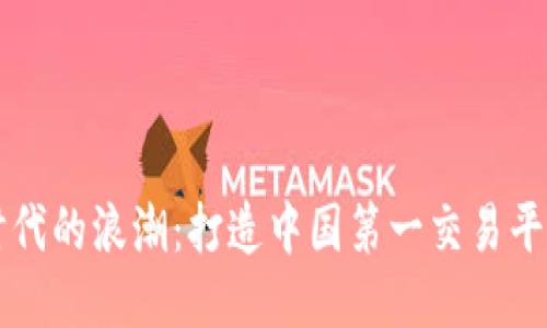 区块链时代的浪潮：打造中国第一交易平台的蓝图