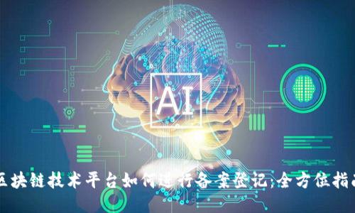 区块链技术平台如何进行备案登记：全方位指南