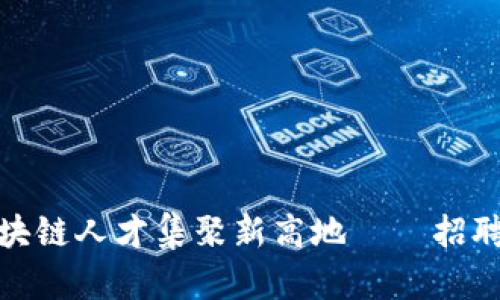 : 平潭区块链人才集聚新高地——招聘网全解析