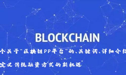 当然可以！下面是一个关于“区块链PP平台”的、关键词、详细介绍和相关问题的示例。

区块链PP平台：重新定义传统融资方式的新机遇
