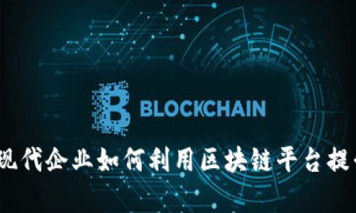 解密区块链：现代企业如何利用区块链平台提升信任与效率