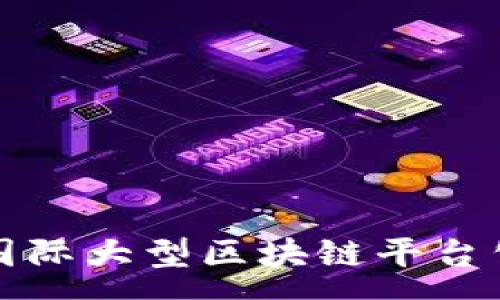 :
全球领先的国际大型区块链平台公司全景解析