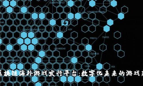 探索区块链海外游戏发行平台：数字化未来的游戏新纪元