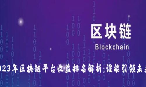 2023年区块链平台收益排名解析：谁能引领未来？