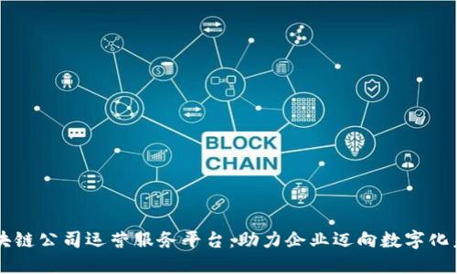 区块链公司运营服务平台：助力企业迈向数字化未来