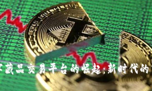 区块链助力数字藏品交易平台的崛起：新时代的艺术与收藏革命