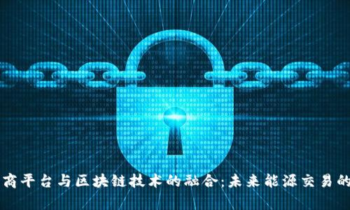 国家电网电商平台与区块链技术的融合：未来能源交易的数字化转型