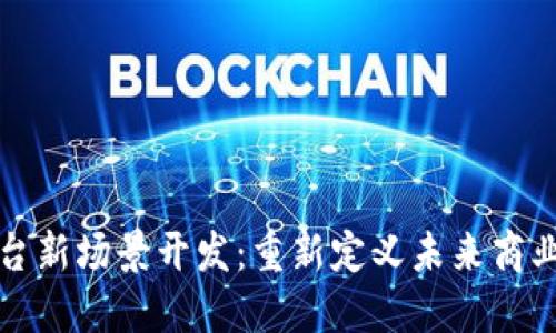 区块链平台新场景开发：重新定义未来商业的可能性