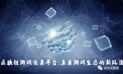 区块链游戏交易平台：未来游戏生态的新玩法
