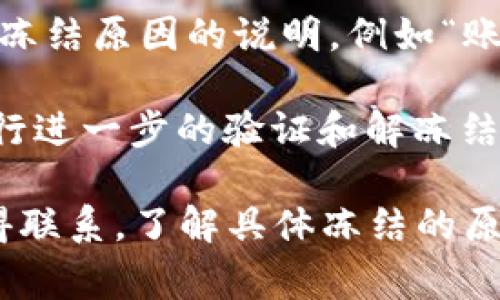 在TPWallet中，如果您的账户被冻结，通常会出现以下几种显示状态和提示：

1. **账户状态提示**：在您的账户界面上，系统可能会显示“账户被冻结”或“限制访问”的提示，通常以醒目的红色字体显示，以引起用户的注意。

2. **交易限制**：冻结账户后，您将无法进行任何交易，包括转账、充值或提现。相关的按钮可能会变为灰色，无法点击。

3. **账户详细信息**：在账户信息页面，可能会提供有关被冻结原因的说明，例如“账户因违规行为被冻结”或“需进行身份验证”。

4. **客服帮助**：系统可能会提示您联系TPWallet客服进行进一步的验证和解冻结操作。您可能会看到联系客服的链接或联系方式。

如果您遇到这种情况，建议您尽快与TPWallet官方客服取得联系，了解具体冻结的原因以及如何解决问题。