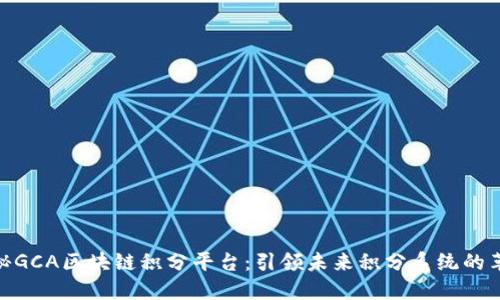 探秘GCA区块链积分平台：引领未来积分系统的革命