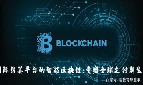 国际结算平台的智能区块链：重塑全球支付新生态