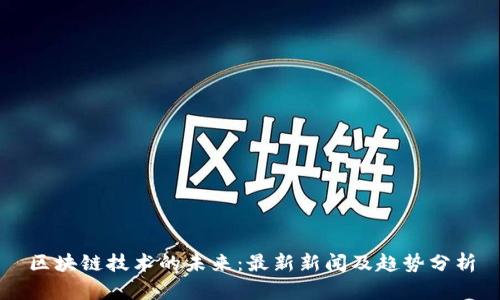 区块链技术的未来：最新新闻及趋势分析